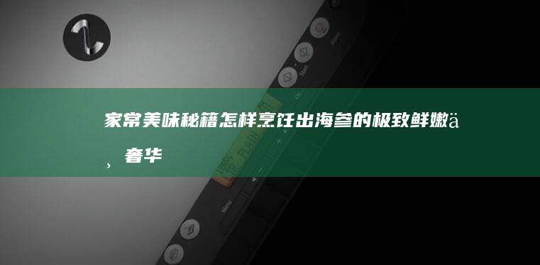 家常美味秘籍：怎样烹饪出海参的极致鲜嫩与奢华口感？